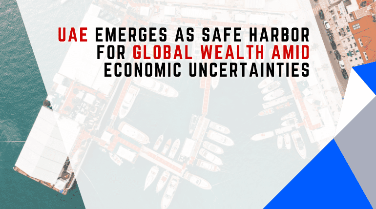 UAE Emerges as Safe Harbor for Global Wealth Amid Economic Uncertainties